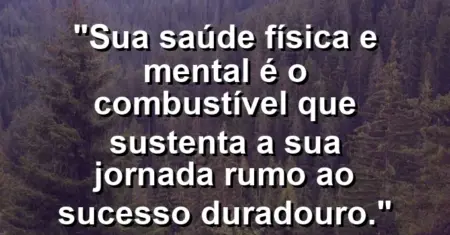 “Sua saúde física e mental é o combustível que sustenta a sua jornada rumo ao sucesso duradouro.”