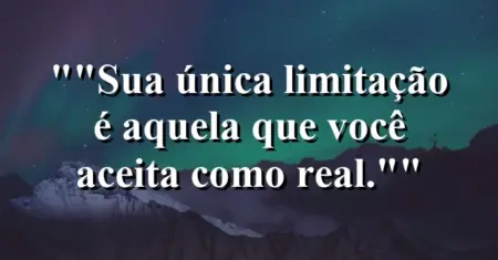 “Sua única limitação é aquela que você aceita como real.”