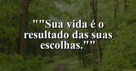 “Sua vida é o resultado das suas escolhas.”