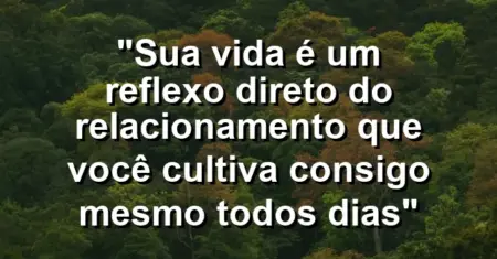 “Sua vida é um reflexo direto do relacionamento que você cultiva consigo mesmo todos dias”
