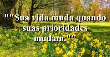 “Sua vida muda quando suas prioridades mudam.”