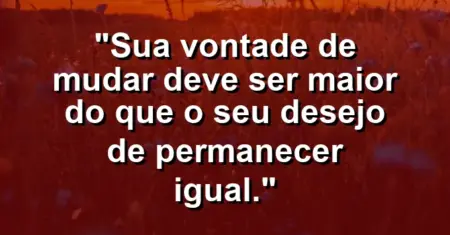 “Sua vontade de mudar deve ser maior do que o seu desejo de permanecer igual.”