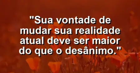 “Sua vontade de mudar sua realidade atual deve ser maior do que o desânimo.”