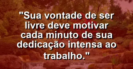 “Sua vontade de ser livre deve motivar cada minuto de sua dedicação intensa ao trabalho.”