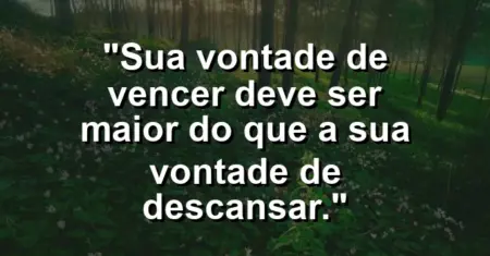“Sua vontade de vencer deve ser maior do que a sua vontade de descansar.”