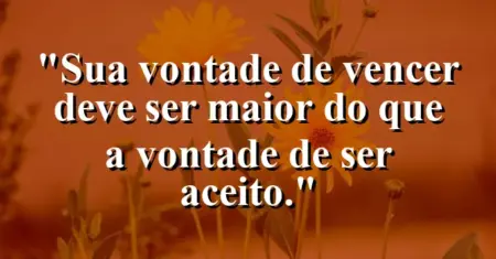 “Sua vontade de vencer deve ser maior do que a vontade de ser aceito.”