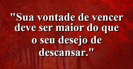 “Sua vontade de vencer deve ser maior do que o seu desejo de descansar.”