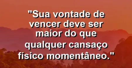 “Sua vontade de vencer deve ser maior do que qualquer cansaço físico momentâneo.”