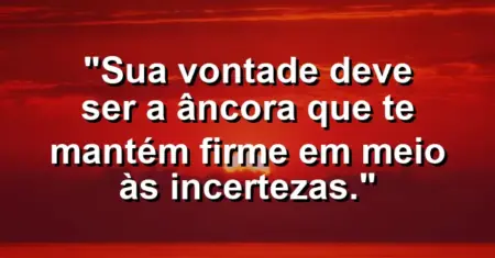 “Sua vontade deve ser a âncora que te mantém firme em meio às incertezas.”