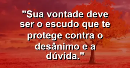 “Sua vontade deve ser o escudo que te protege contra o desânimo e a dúvida.”