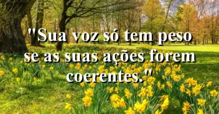 Sua voz só tem peso se as suas ações forem coerentes.
