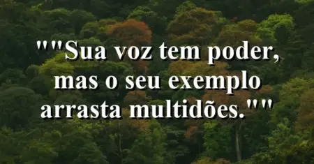 “Sua voz tem poder, mas o seu exemplo arrasta multidões.”