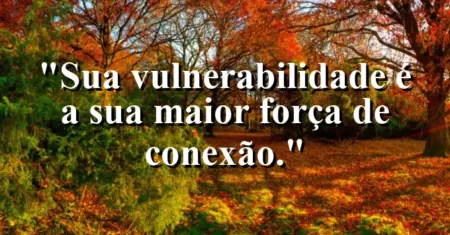 Sua vulnerabilidade é a sua maior força de conexão.