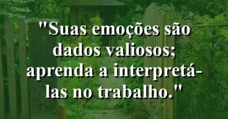 “Suas emoções são dados valiosos; aprenda a interpretá-las no trabalho.”