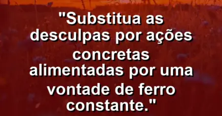 “Substitua as desculpas por ações concretas alimentadas por uma vontade de ferro constante.”