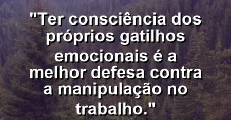 “Ter consciência dos próprios gatilhos emocionais é a melhor defesa contra a manipulação no trabalho.”