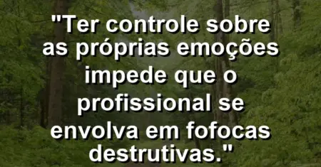 “Ter controle sobre as próprias emoções impede que o profissional se envolva em fofocas destrutivas.”