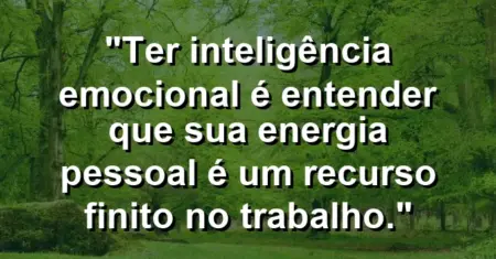 “Ter inteligência emocional é entender que sua energia pessoal é um recurso finito no trabalho.”
