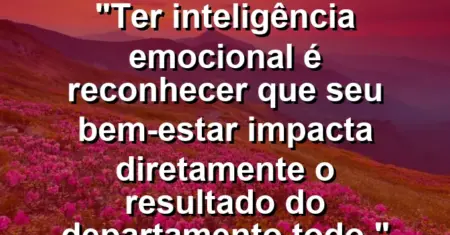 “Ter inteligência emocional é reconhecer que seu bem-estar impacta diretamente o resultado do departamento todo.”