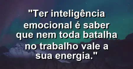 “Ter inteligência emocional é saber que nem toda batalha no trabalho vale a sua energia.”
