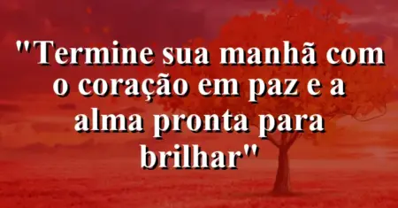 “Termine sua manhã com o coração em paz e a alma pronta para brilhar”