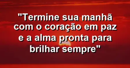 “Termine sua manhã com o coração em paz e a alma pronta para brilhar sempre”