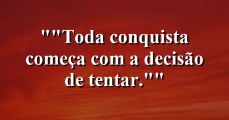 “Toda conquista começa com a decisão de tentar.”