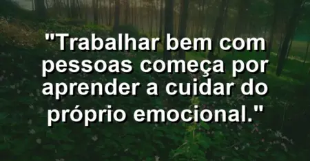 “Trabalhar bem com pessoas começa por aprender a cuidar do próprio emocional.”