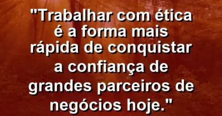 “Trabalhar com ética é a forma mais rápida de conquistar a confiança de grandes parceiros de negócios hoje.”