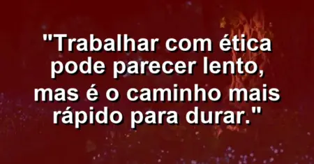 “Trabalhar com ética pode parecer lento, mas é o caminho mais rápido para durar.”
