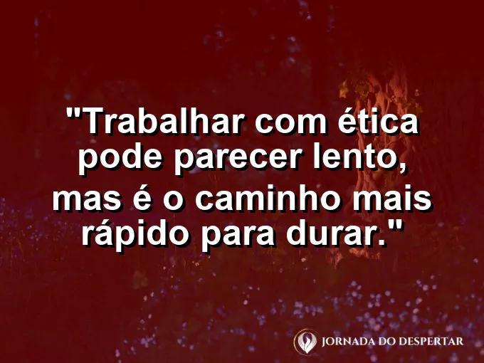 Imagem com a frase motivacional sobre trabalho: Trabalhar com ética pode parecer lento, mas é o caminho mais rápido para durar.