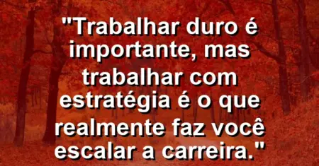 “Trabalhar duro é importante, mas trabalhar com estratégia é o que realmente faz você escalar a carreira.”