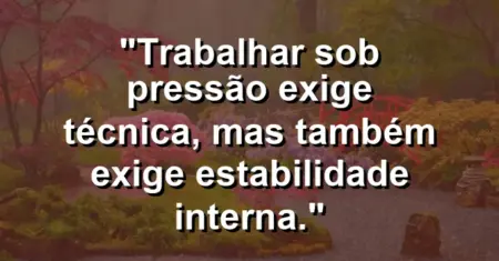 “Trabalhar sob pressão exige técnica, mas também exige estabilidade interna.”