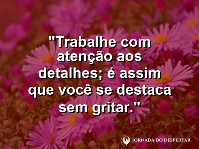 Imagem com a frase motivacional sobre trabalho: Trabalhe com atenção aos detalhes; é assim que você se destaca sem gritar.