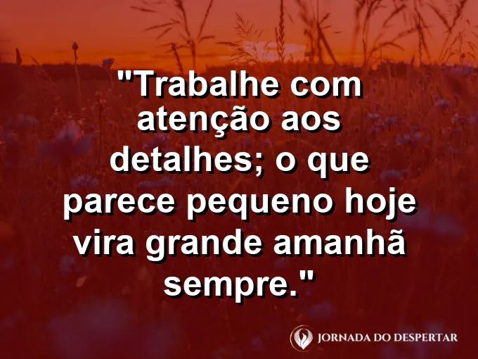 Imagem com a frase motivacional sobre trabalho: Trabalhe com atenção aos detalhes; o que parece pequeno hoje vira grande amanhã sempre.