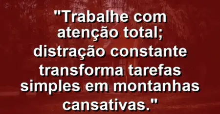 “Trabalhe com atenção total; distração constante transforma tarefas simples em montanhas cansativas.”