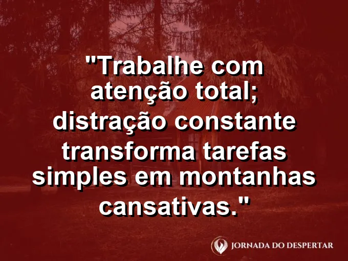 Imagem com a frase motivacional sobre trabalho: Trabalhe com atenção total; distração constante transforma tarefas simples em montanhas cansativas.