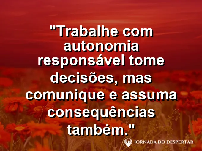 Imagem com a frase motivacional sobre trabalho: Trabalhe com autonomia responsável: tome decisões, mas comunique e assuma consequências também.