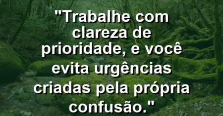 “Trabalhe com clareza de prioridade, e você evita urgências criadas pela própria confusão.”