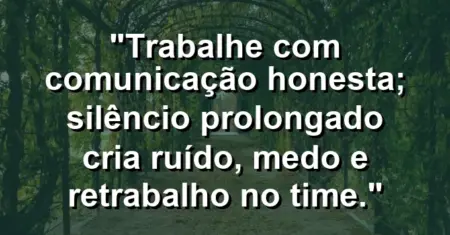 “Trabalhe com comunicação honesta; silêncio prolongado cria ruído, medo e retrabalho no time.”