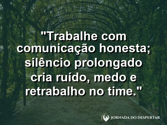 Imagem com a frase motivacional sobre trabalho: Trabalhe com comunicação honesta; silêncio prolongado cria ruído, medo e retrabalho no time.