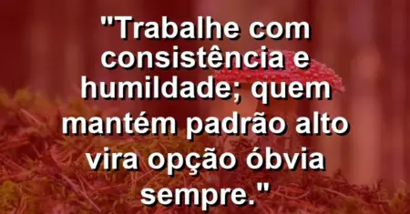 “Trabalhe com consistência e humildade; quem mantém padrão alto vira opção óbvia sempre.”