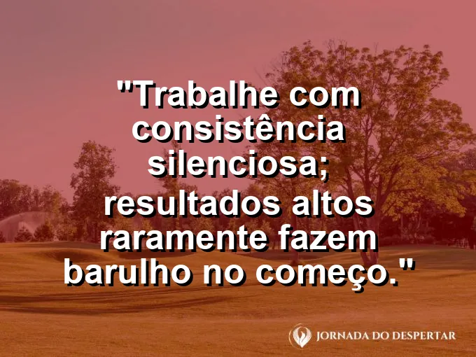 Imagem com a frase motivacional sobre trabalho: Trabalhe com consistência silenciosa; resultados altos raramente fazem barulho no começo.
