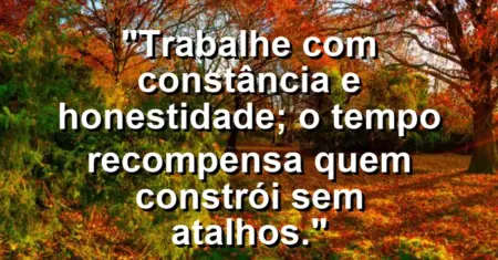 “Trabalhe com constância e honestidade; o tempo recompensa quem constrói sem atalhos.”