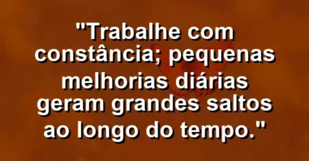 “Trabalhe com constância; pequenas melhorias diárias geram grandes saltos ao longo do tempo.”