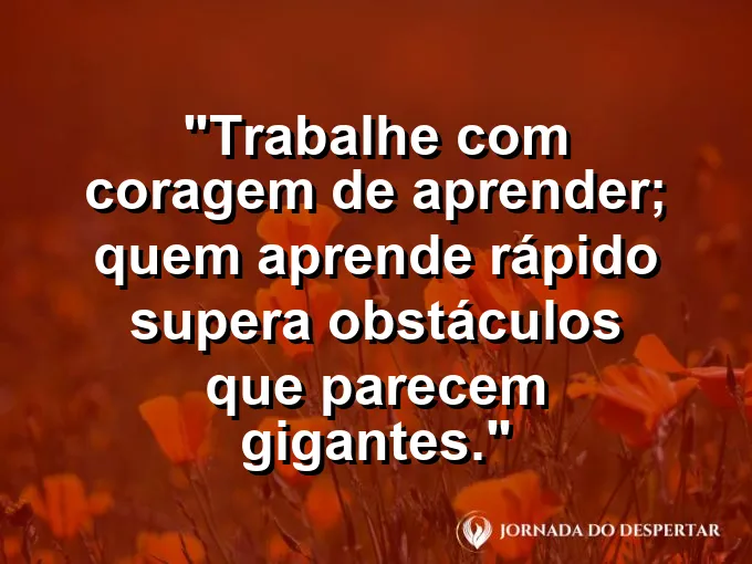 Imagem com a frase motivacional sobre trabalho: Trabalhe com coragem de aprender; quem aprende rápido supera obstáculos que parecem gigantes.