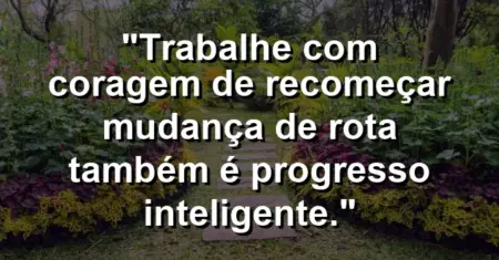 “Trabalhe com coragem de recomeçar: mudança de rota também é progresso inteligente.”