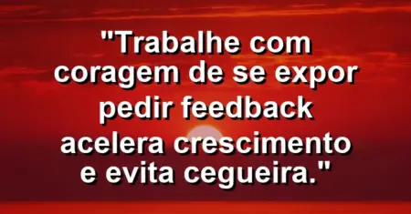 “Trabalhe com coragem de se expor: pedir feedback acelera crescimento e evita cegueira.”