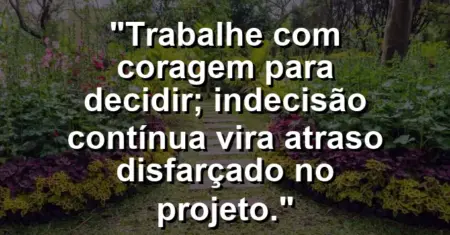 “Trabalhe com coragem para decidir; indecisão contínua vira atraso disfarçado no projeto.”
