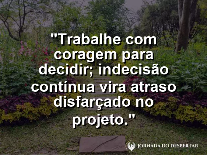 Imagem com a frase motivacional sobre trabalho: Trabalhe com coragem para decidir; indecisão contínua vira atraso disfarçado no projeto.